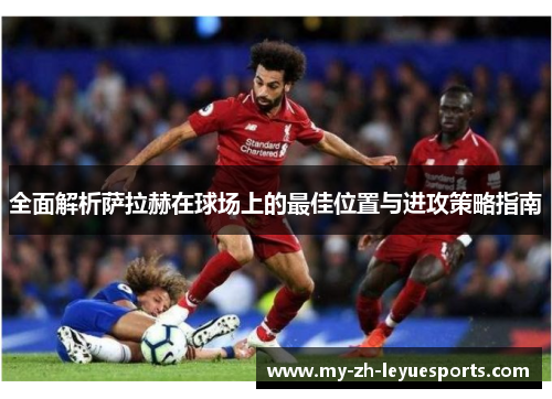 全面解析萨拉赫在球场上的最佳位置与进攻策略指南