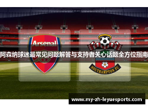 阿森纳球迷最常见问题解答与支持者关心话题全方位指南 阿森纳球迷最常见问题解答与支持者关心话题全方位指南