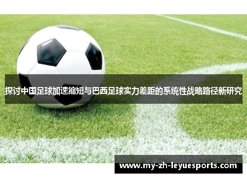 探讨中国足球加速缩短与巴西足球实力差距的系统性战略路径新研究 探讨中国足球加速缩短与巴西足球实力差距的系统性战略路径新研究