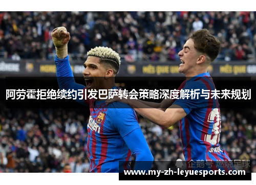 阿劳霍拒绝续约引发巴萨转会策略深度解析与未来规划