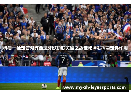 科曼一锤定音对阵西班牙欧协联关键之战定乾坤发挥决定性作用