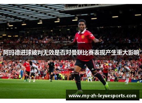 阿玛德进球被判无效是否对曼联比赛表现产生重大影响