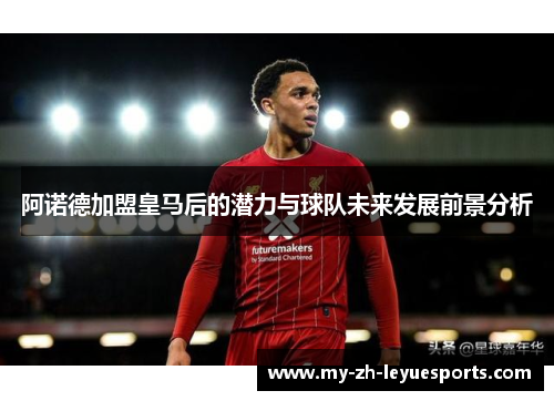 阿诺德加盟皇马后的潜力与球队未来发展前景分析