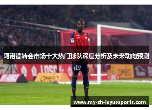 阿诺德转会市场十大热门球队深度分析及未来动向预测