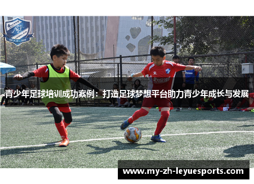 青少年足球培训成功案例：打造足球梦想平台助力青少年成长与发展