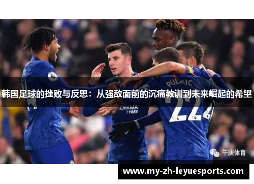 韩国足球的挫败与反思:从强敌面前的沉痛教训到未来崛起的希望 韩国足球的挫败与反思:从强敌面前的沉痛教训到未来崛起的希望
