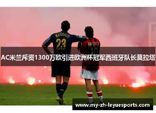 AC米兰斥资1300万欧引进欧洲杯冠军西班牙队长莫拉塔 AC米兰斥资1300万欧引进欧洲杯冠军西班牙队长莫拉塔