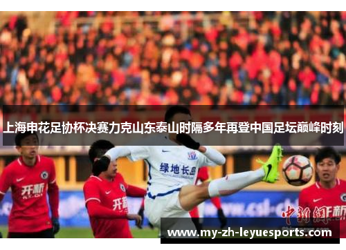 上海申花足协杯决赛力克山东泰山时隔多年再登中国足坛巅峰时刻 上海申花足协杯决赛力克山东泰山时隔多年再登中国足坛巅峰时刻