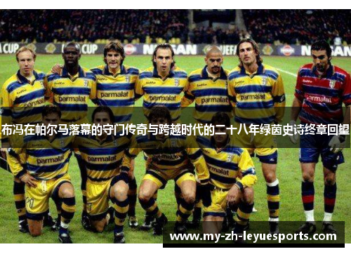 布冯在帕尔马落幕的守门传奇与跨越时代的二十八年绿茵史诗终章回望 布冯在帕尔马落幕的守门传奇与跨越时代的二十八年绿茵史诗终章回望