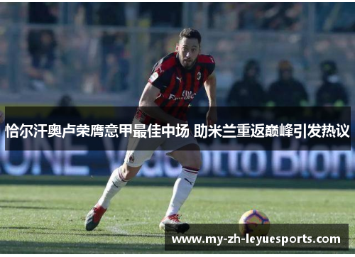 恰尔汗奥卢荣膺意甲最佳中场 助米兰重返巅峰引发热议 恰尔汗奥卢荣膺意甲最佳中场 助米兰重返巅峰引发热议