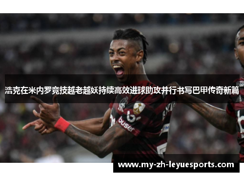 浩克在米内罗竞技越老越妖持续高效进球助攻并行书写巴甲传奇新篇