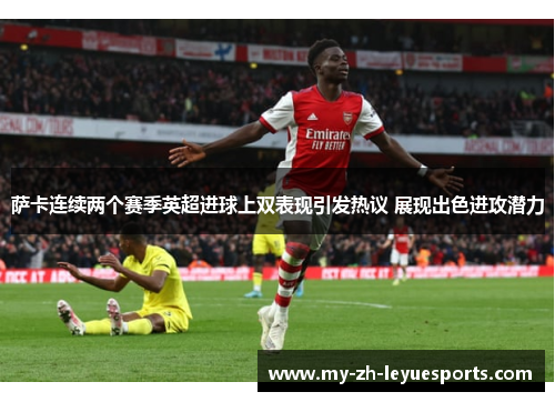 萨卡连续两个赛季英超进球上双表现引发热议 展现出色进攻潜力 萨卡连续两个赛季英超进球上双表现引发热议 展现出色进攻潜力