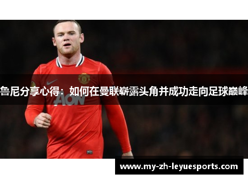 鲁尼分享心得：如何在曼联崭露头角并成功走向足球巅峰