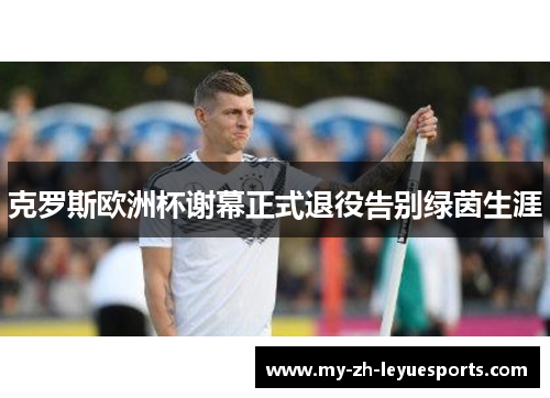 克罗斯欧洲杯谢幕正式退役告别绿茵生涯