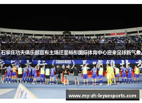 石家庄功夫俱乐部宣布主场迁至裕彤国际体育中心迎来足球新气象