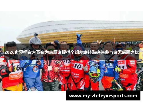 2026世界杯官方宣布为志愿者提供全额差旅补贴确保参与者无后顾之忧 2026世界杯官方宣布为志愿者提供全额差旅补贴确保参与者无后顾之忧